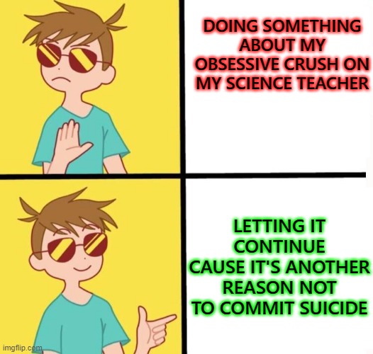 im just praying he's gay so its not weird af lol | DOING SOMETHING ABOUT MY OBSESSIVE CRUSH ON MY SCIENCE TEACHER; LETTING IT CONTINUE CAUSE IT'S ANOTHER REASON NOT TO COMMIT SUICIDE | image tagged in ftm trans meme yes/no,lgbtq | made w/ Imgflip meme maker