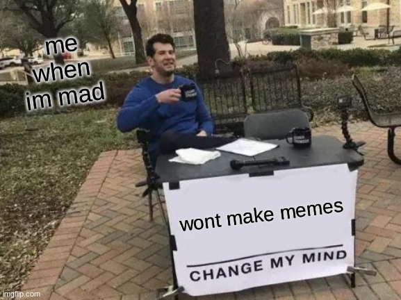 Change My Mind Meme |  me when im mad; wont make memes | image tagged in memes,change my mind | made w/ Imgflip meme maker