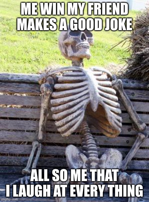 ideas | ME WIN MY FRIEND MAKES A GOOD JOKE; ALL SO ME THAT I LAUGH AT EVERY THING | image tagged in memes,waiting skeleton | made w/ Imgflip meme maker