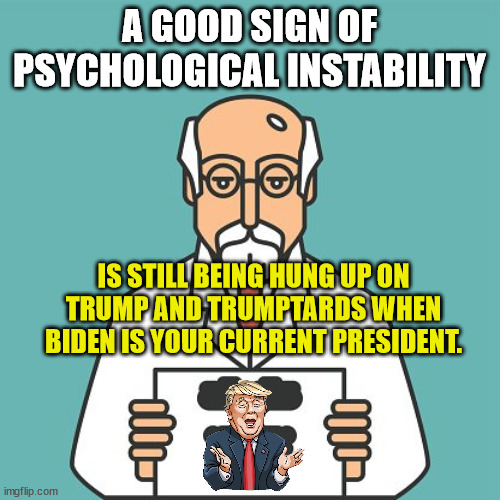 A GOOD SIGN OF PSYCHOLOGICAL INSTABILITY IS STILL BEING HUNG UP ON TRUMP AND TRUMPTARDS WHEN BIDEN IS YOUR CURRENT PRESIDENT. | made w/ Imgflip meme maker