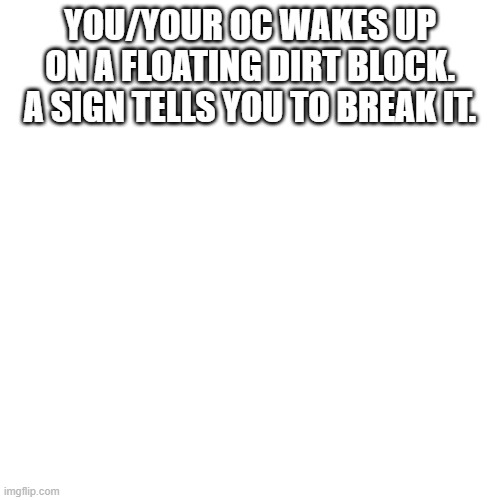 Oneblock is on my mind so yes. | YOU/YOUR OC WAKES UP ON A FLOATING DIRT BLOCK. A SIGN TELLS YOU TO BREAK IT. | image tagged in memes,blank transparent square | made w/ Imgflip meme maker