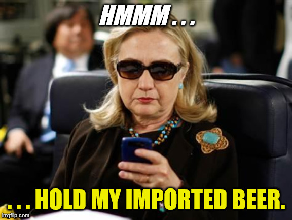 Hillary Clinton Cellphone Meme | HMMM . . . . . . HOLD MY IMPORTED BEER. | image tagged in memes,hillary clinton cellphone | made w/ Imgflip meme maker