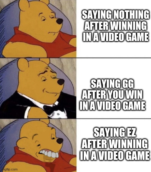 Whinnie The Poo (Normal, Fancy, Gross) | SAYING NOTHING AFTER WINNING IN A VIDEO GAME; SAYING GG AFTER YOU WIN IN A VIDEO GAME; SAYING EZ AFTER WINNING IN A VIDEO GAME | image tagged in whinnie the poo normal fancy gross | made w/ Imgflip meme maker