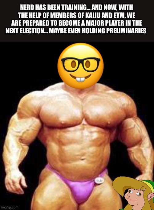 muscles | NERD HAS BEEN TRAINING… AND NOW, WITH THE HELP OF MEMBERS OF KAIJU AND EYM, WE ARE PREPARED TO BECOME A MAJOR PLAYER IN THE NEXT ELECTION… MAYBE EVEN HOLDING PRELIMINARIES | image tagged in muscles | made w/ Imgflip meme maker