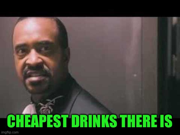 Dewey Cox drugs | CHEAPEST DRINKS THERE IS | image tagged in dewey cox drugs | made w/ Imgflip meme maker