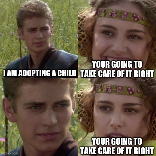 For the better right blank | YOUR GOING TO TAKE CARE OF IT RIGHT; I AM ADOPTING A CHILD; YOUR GOING TO TAKE CARE OF IT RIGHT | image tagged in for the better right blank | made w/ Imgflip meme maker