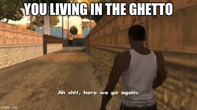 Ah shit here we go again | YOU LIVING IN THE GHETTO | image tagged in ah shit here we go again | made w/ Imgflip meme maker