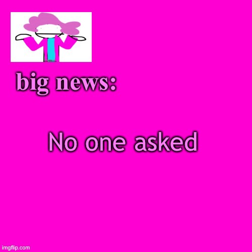 Big news! No one asked | No one asked | image tagged in alwayzbread big news | made w/ Imgflip meme maker