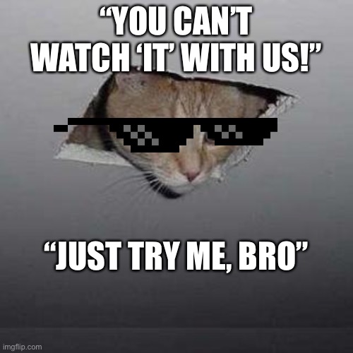 Try me, bro. | “YOU CAN’T WATCH ‘IT’ WITH US!”; “JUST TRY ME, BRO” | image tagged in memes,ceiling cat | made w/ Imgflip meme maker