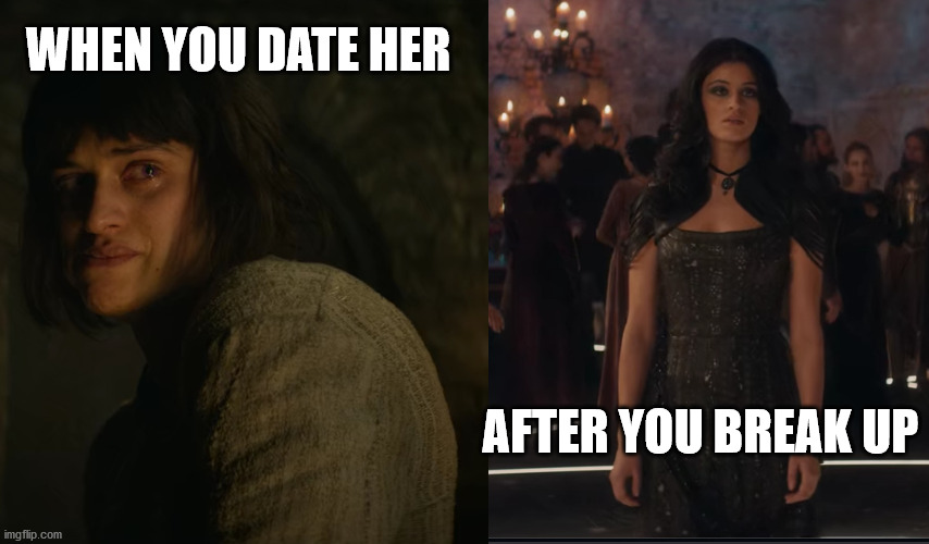 Yennefer - Witcher | WHEN YOU DATE HER; AFTER YOU BREAK UP | image tagged in yennefer - witcher,dating,women | made w/ Imgflip meme maker