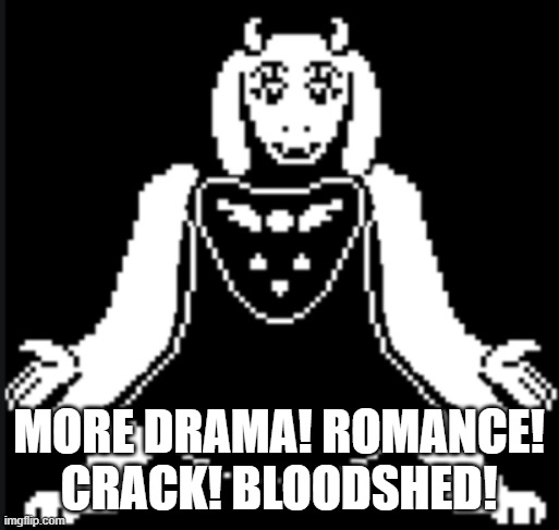 Toriel+Mettaton | MORE DRAMA! ROMANCE! CRACK! BLOODSHED! | image tagged in toriel mettaton | made w/ Imgflip meme maker