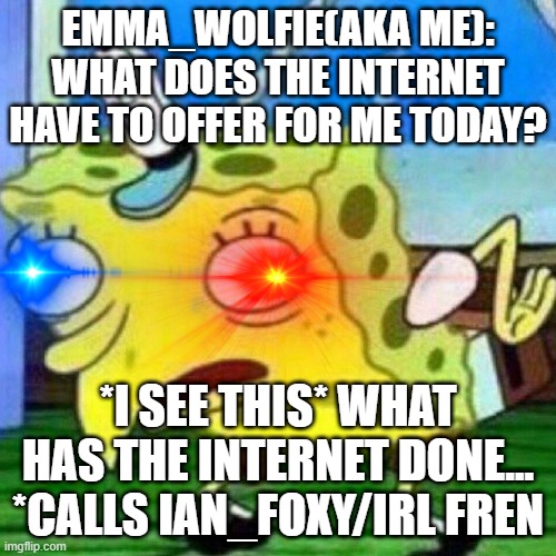 I'm going to die tonight... again | EMMA_WOLFIE(AKA ME): WHAT DOES THE INTERNET HAVE TO OFFER FOR ME TODAY? *I SEE THIS* WHAT HAS THE INTERNET DONE... *CALLS IAN_FOXY/IRL FREN | image tagged in what has the world done | made w/ Imgflip meme maker