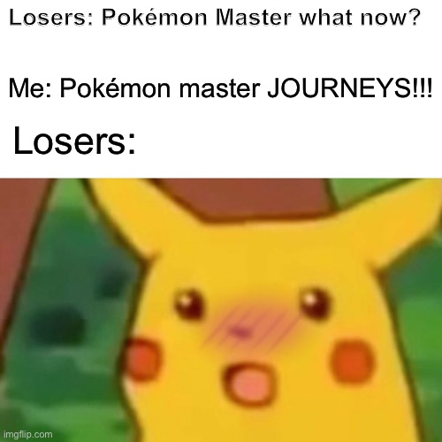 Surprised Pikachu Meme | Losers: Pokémon Master what now? Me: Pokémon master JOURNEYS!!! Losers: | image tagged in memes,surprised pikachu | made w/ Imgflip meme maker