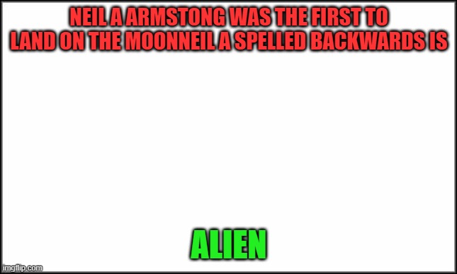 plain white | NEIL A ARMSTONG WAS THE FIRST TO LAND ON THE MOONNEIL A SPELLED BACKWARDS IS; ALIEN | image tagged in plain white | made w/ Imgflip meme maker
