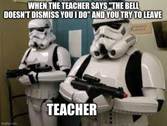 NO GOING ANYWHERE |  WHEN THE TEACHER SAYS "THE BELL DOESN'T DISMISS YOU I DO" AND YOU TRY TO LEAVE; TEACHER | image tagged in stormtrooper,teacher meme | made w/ Imgflip meme maker