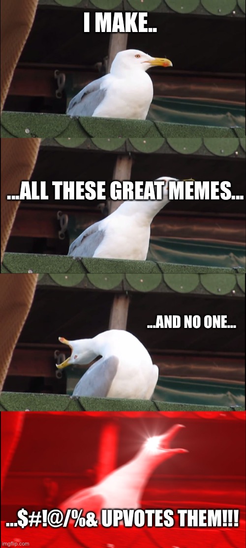 UPVOTE |  I MAKE.. ...ALL THESE GREAT MEMES... ...AND NO ONE... ...$#!@/%& UPVOTES THEM!!! | image tagged in memes,inhaling seagull,upvotes,sigh | made w/ Imgflip meme maker