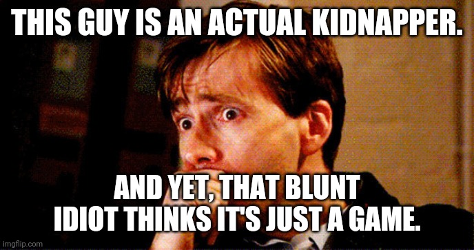 Concerned Look | THIS GUY IS AN ACTUAL KIDNAPPER. AND YET, THAT BLUNT IDIOT THINKS IT'S JUST A GAME. | image tagged in concerned look | made w/ Imgflip meme maker