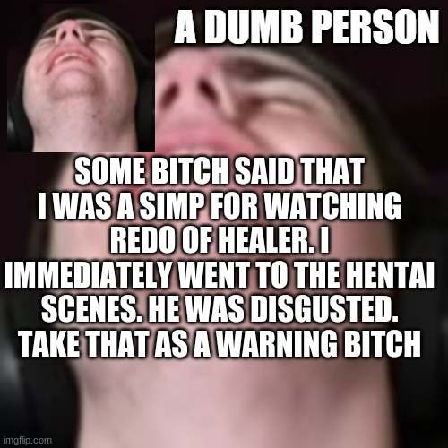 E | SOME BITCH SAID THAT I WAS A SIMP FOR WATCHING REDO OF HEALER. I IMMEDIATELY WENT TO THE HENTAI SCENES. HE WAS DISGUSTED. TAKE THAT AS A WARNING BITCH | image tagged in e | made w/ Imgflip meme maker