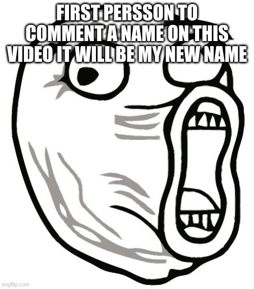 , | FIRST PERSSON TO COMMENT A NAME ON THIS VIDEO IT WILL BE MY NEW NAME | image tagged in memes,lol guy | made w/ Imgflip meme maker