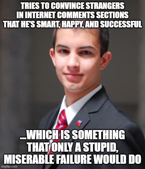 When You're Not Even Trying To Fake It 'Til You Make It... You're Just Plain Fake | TRIES TO CONVINCE STRANGERS IN INTERNET COMMENTS SECTIONS THAT HE'S SMART, HAPPY, AND SUCCESSFUL; ...WHICH IS SOMETHING THAT ONLY A STUPID, MISERABLE FAILURE WOULD DO | image tagged in college conservative,fake people,fake news,fake friends,fake history,fakery | made w/ Imgflip meme maker
