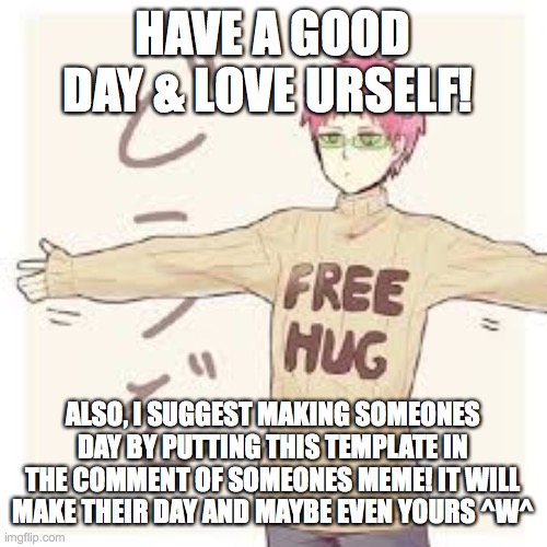 love you all! <3 |  HAVE A GOOD DAY & LOVE URSELF! ALSO, I SUGGEST MAKING SOMEONES DAY BY PUTTING THIS TEMPLATE IN THE COMMENT OF SOMEONES MEME! IT WILL MAKE THEIR DAY AND MAYBE EVEN YOURS ^W^ | image tagged in love,have a good day | made w/ Imgflip meme maker