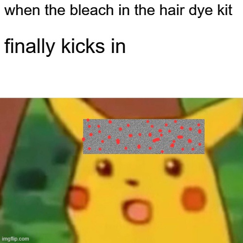 Surprised Pikachu | when the bleach in the hair dye kit; finally kicks in | image tagged in memes,surprised pikachu | made w/ Imgflip meme maker