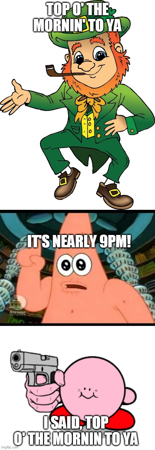 TOP O' THE MORNIN' TO YA; IT'S NEARLY 9PM! I SAID, TOP O' THE MORNIN TO YA | image tagged in leprechaun,memes,patrick says,kirby with a gun | made w/ Imgflip meme maker