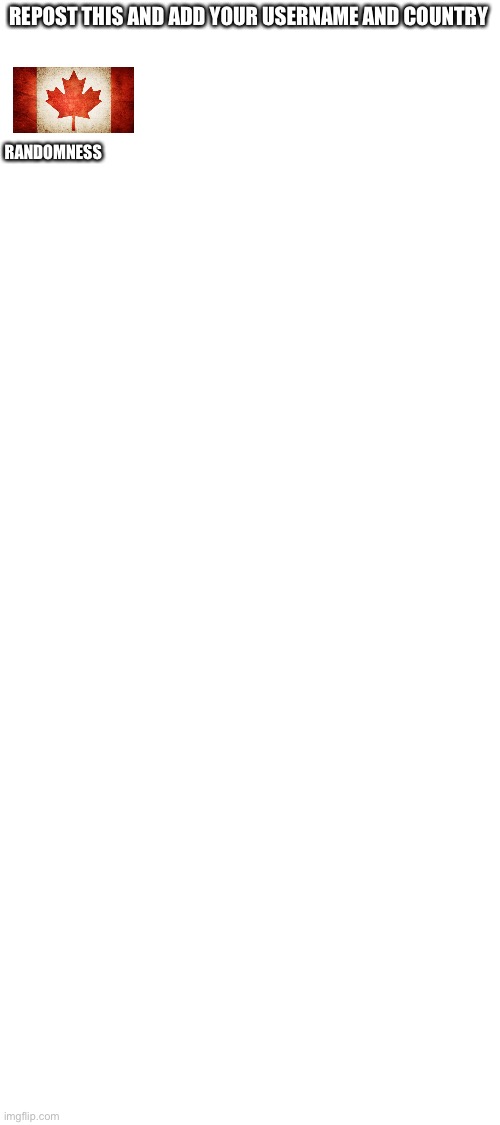 Blank White Template | RANDOMNESS; REPOST THIS AND ADD YOUR USERNAME AND COUNTRY | image tagged in blank white template | made w/ Imgflip meme maker