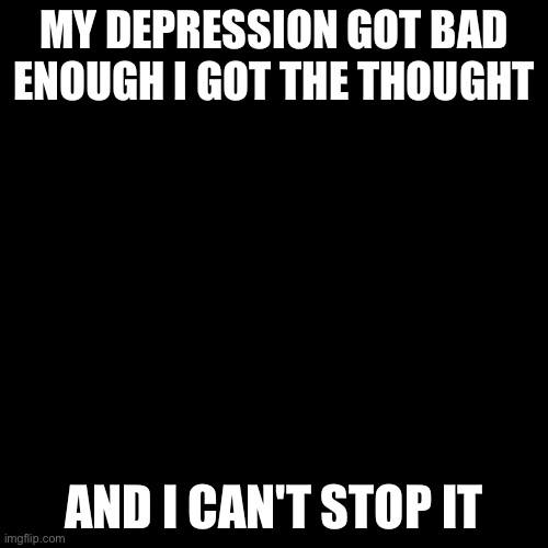 Blank Transparent Square | MY DEPRESSION GOT BAD ENOUGH I GOT THE THOUGHT; AND I CAN'T STOP IT | image tagged in blank transparent square | made w/ Imgflip meme maker