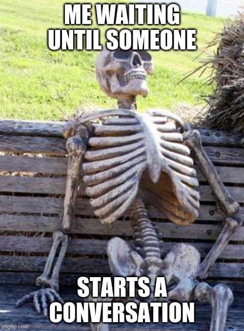 Waiting Skeleton | ME WAITING UNTIL SOMEONE; STARTS A CONVERSATION | image tagged in memes,waiting skeleton | made w/ Imgflip meme maker