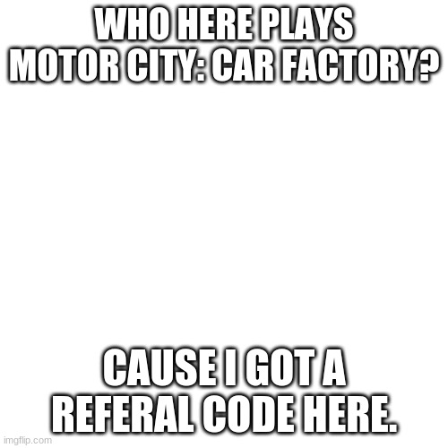 5acpiE9hbNcce8LSNaFrPu is the referal code. | WHO HERE PLAYS MOTOR CITY: CAR FACTORY? CAUSE I GOT A REFERAL CODE HERE. | image tagged in memes,blank transparent square | made w/ Imgflip meme maker