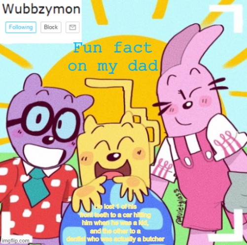 If you care though | Fun fact on my dad; He lost 1 of his front teeth to a car hitting him when he was a kid, and the other to a dentist who was actually a butcher | image tagged in wubbzymon's wubbtastic template | made w/ Imgflip meme maker