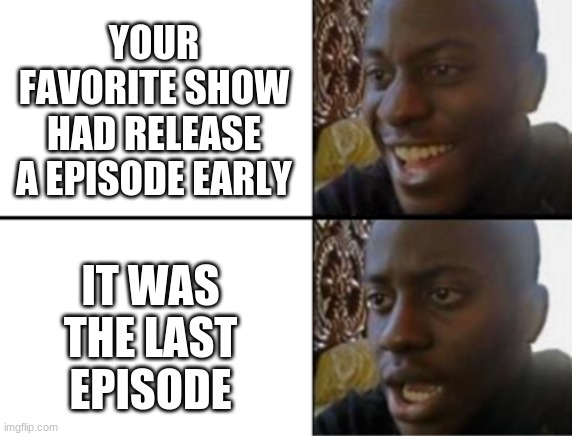 hsfyfdwhfdeyweywffefdtwrdwf | YOUR FAVORITE SHOW HAD RELEASE A EPISODE EARLY; IT WAS THE LAST EPISODE | image tagged in oh yeah oh no | made w/ Imgflip meme maker