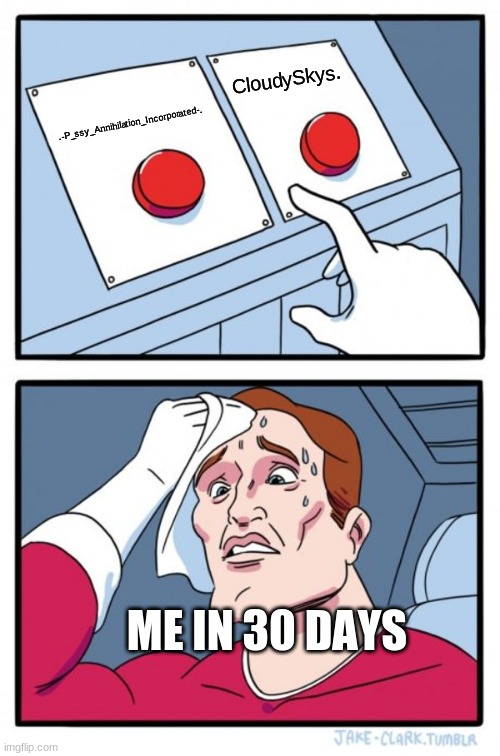 ima most likely chose the first one | CloudySkys. .-P_ssy_Annihilation_Incorporated-. ME IN 30 DAYS | image tagged in memes,two buttons | made w/ Imgflip meme maker