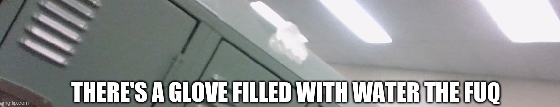 I- | THERE'S A GLOVE FILLED WITH WATER THE FUQ | made w/ Imgflip meme maker