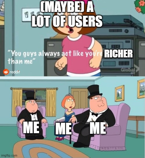 My pay is over double of Pr1ce's, no offence to anyone | (MAYBE) A LOT OF USERS; RICHER; ME; ME; ME | image tagged in you guys always act like you're better than me | made w/ Imgflip meme maker