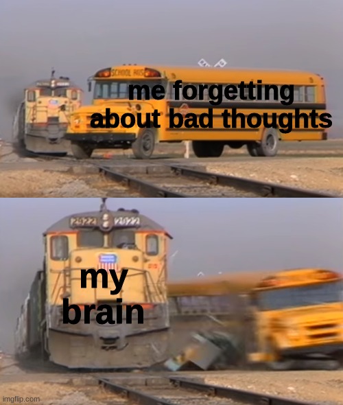 A train hitting a school bus | me forgetting about bad thoughts; my brain | image tagged in a train hitting a school bus | made w/ Imgflip meme maker