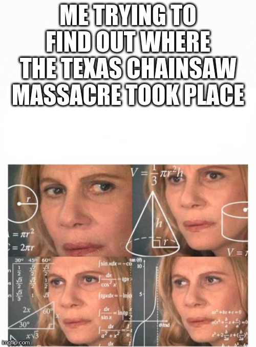 yee | ME TRYING TO FIND OUT WHERE THE TEXAS CHAINSAW MASSACRE TOOK PLACE | image tagged in when you re trying to figure out | made w/ Imgflip meme maker