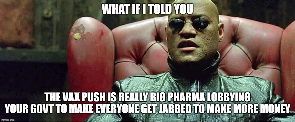 WHAT IF I TOLD YOU; THE VAX PUSH IS REALLY BIG PHARMA LOBBYING YOUR GOVT TO MAKE EVERYONE GET JABBED TO MAKE MORE MONEY | made w/ Imgflip meme maker