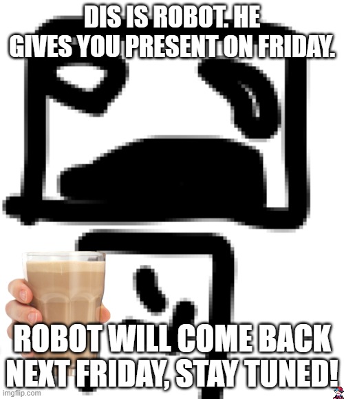 He'll come back next friday | DIS IS ROBOT. HE GIVES YOU PRESENT ON FRIDAY. ROBOT WILL COME BACK NEXT FRIDAY, STAY TUNED! | image tagged in i love you | made w/ Imgflip meme maker