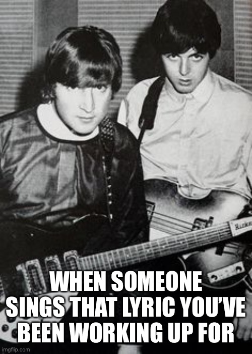 Excuse me? | WHEN SOMEONE SINGS THAT LYRIC YOU’VE BEEN WORKING UP FOR | image tagged in memes,the beatles | made w/ Imgflip meme maker