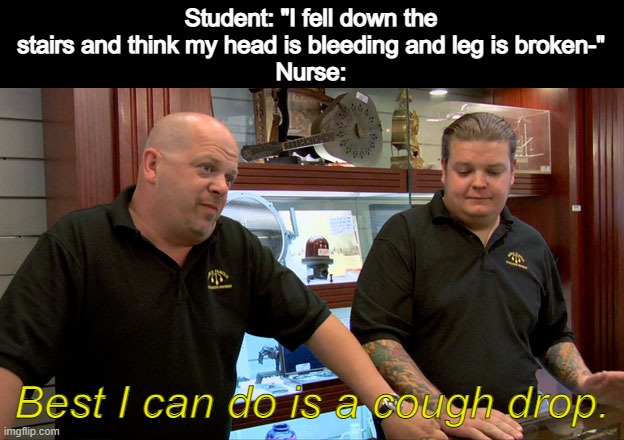 Pawn Stars Best I Can Do | Student: "I fell down the stairs and think my head is bleeding and leg is broken-"
Nurse:; Best I can do is a cough drop. | image tagged in pawn stars best i can do,nurse,nurses,memes | made w/ Imgflip meme maker