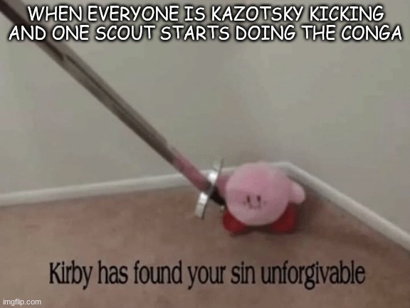 It's always that one scout... | WHEN EVERYONE IS KAZOTSKY KICKING AND ONE SCOUT STARTS DOING THE CONGA | image tagged in kirby has found your sin unforgivable | made w/ Imgflip meme maker