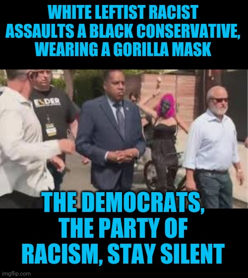 The Democrats are the party of racism, which is obvious from their silence on this hate crime. | WHITE LEFTIST RACIST ASSAULTS A BLACK CONSERVATIVE, WEARING A GORILLA MASK; THE DEMOCRATS, THE PARTY OF RACISM, STAY SILENT | image tagged in democrats,racist,racism,california | made w/ Imgflip meme maker
