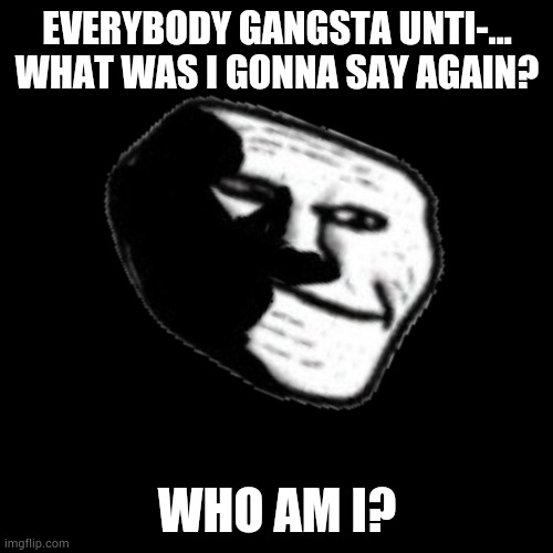 It's just a burning memory | EVERYBODY GANGSTA UNTI-... WHAT WAS I GONNA SAY AGAIN? WHO AM I? | made w/ Imgflip meme maker