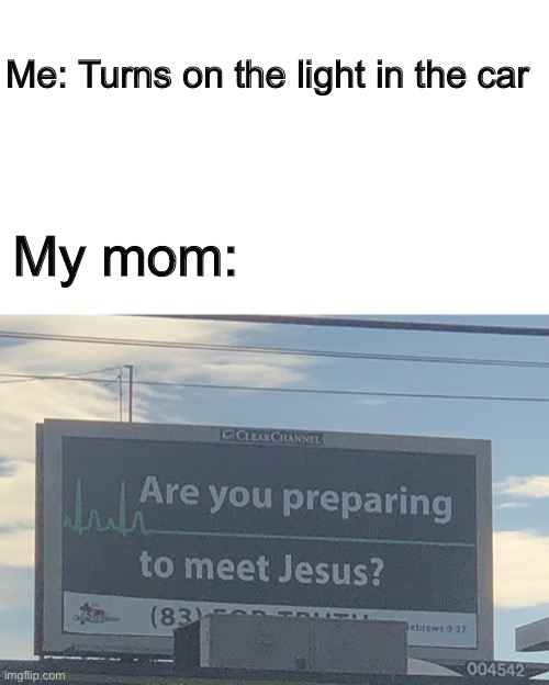 Image title | Me: Turns on the light in the car; My mom: | image tagged in are you preparing to meet jesus | made w/ Imgflip meme maker
