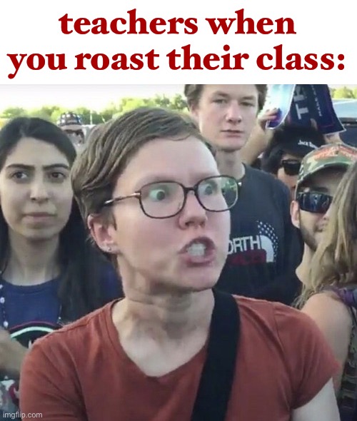 LOL | teachers when you roast their class: | image tagged in triggered feminist,teachers,funny,roasted,so true memes | made w/ Imgflip meme maker