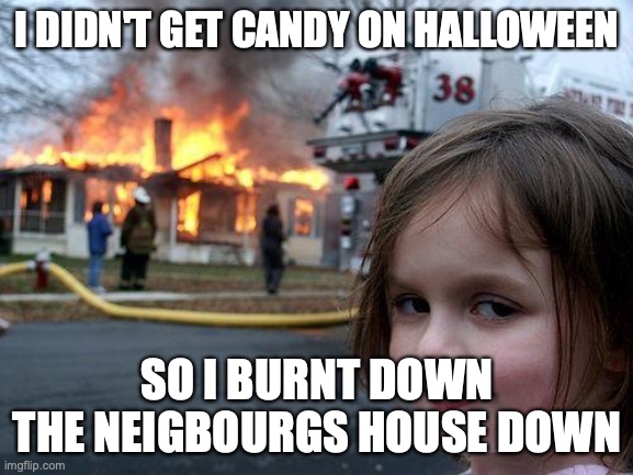 :) | I DIDN'T GET CANDY ON HALLOWEEN; SO I BURNT DOWN THE NEIGBOURGS HOUSE DOWN | image tagged in memes,disaster girl | made w/ Imgflip meme maker