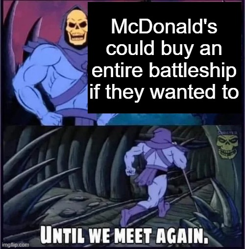 Until we meet again. | McDonald's could buy an entire battleship if they wanted to | image tagged in until we meet again | made w/ Imgflip meme maker
