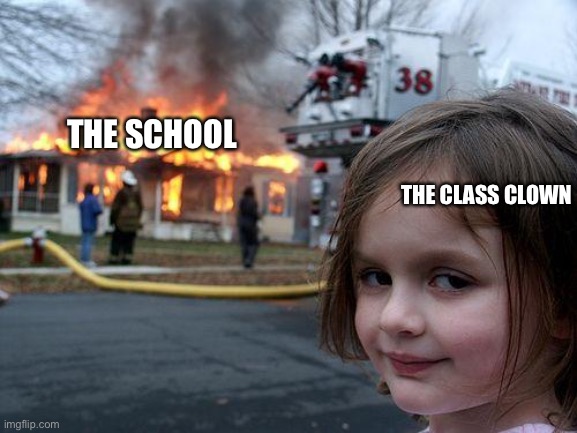 -_- | THE SCHOOL; THE CLASS CLOWN | image tagged in memes,disaster girl | made w/ Imgflip meme maker